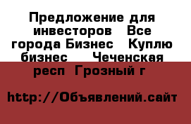 Предложение для инвесторов - Все города Бизнес » Куплю бизнес   . Чеченская респ.,Грозный г.